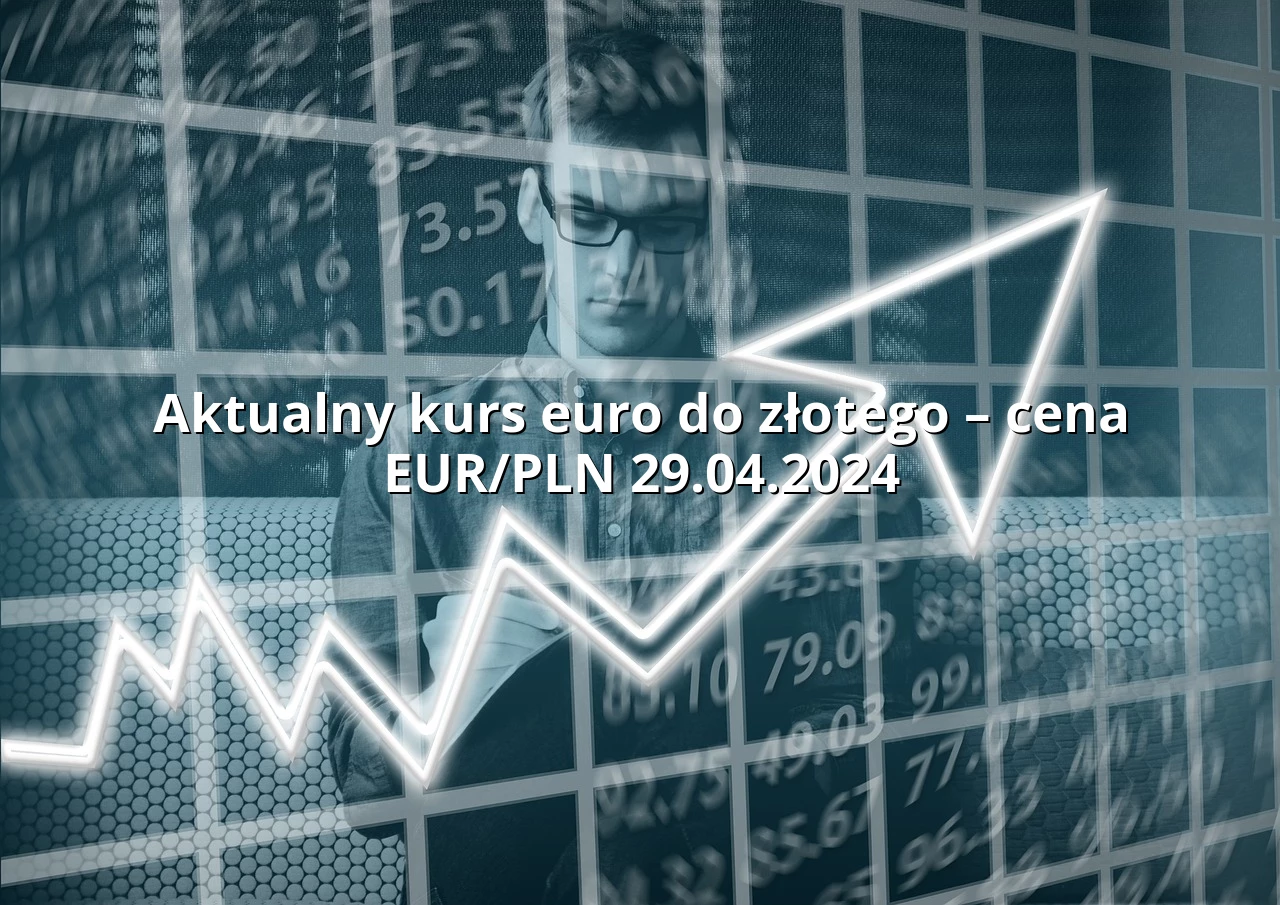 Aktualny kurs euro do złotego – cena EUR/PLN 29.04.2024